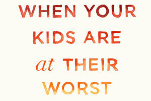 Being at Your Best When Your Kids are at Their Worst