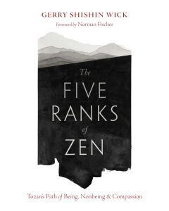 The Five Ranks of Zen: Tozan's Path of Being, Nonbeing, and Compassion by Gerry Shishin Wick, foreward by Norman Fischer