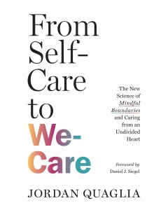 From Self-Care to We-Care: The New Science of Mindful Boundaries and Caring from an Undivided Heart by Jordan Quaglia